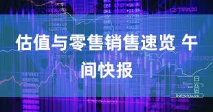 估值与零售销售速览 午间快报
