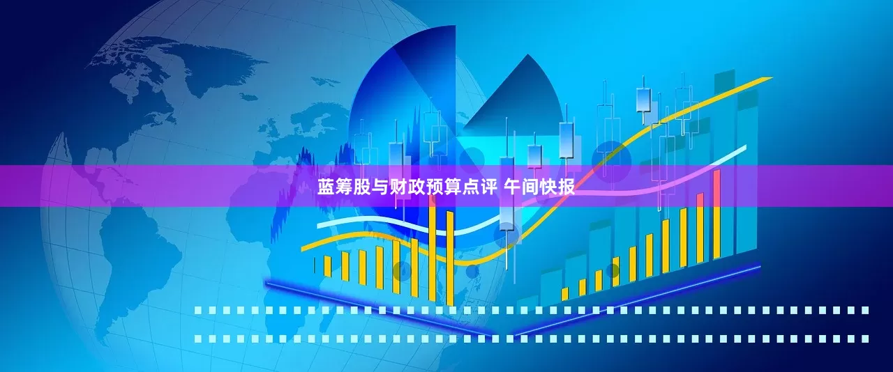 蓝筹股与财政预算点评 午间快报