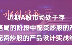 近期A股市场处于存量博弈格局的阶段中配资炒股的产品设计实战经