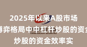 2025年以来A股市场在存量博弈格局中中杠杆炒股的资金效率实