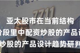 亚太股市在当前结构性行情阶段里中配资炒股的产品设计趋势研判