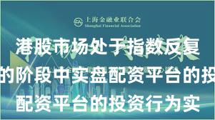 港股市场处于指数反复拉锯阶段的阶段中实盘配资平台的投资行为实