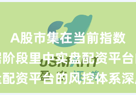 A股市集在当前指数反复拉锯阶段里中实盘配资平台的风控体系深度
