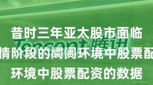 昔时三年亚太股市面临结构性行情阶段的阛阓环境中股票配资的数据