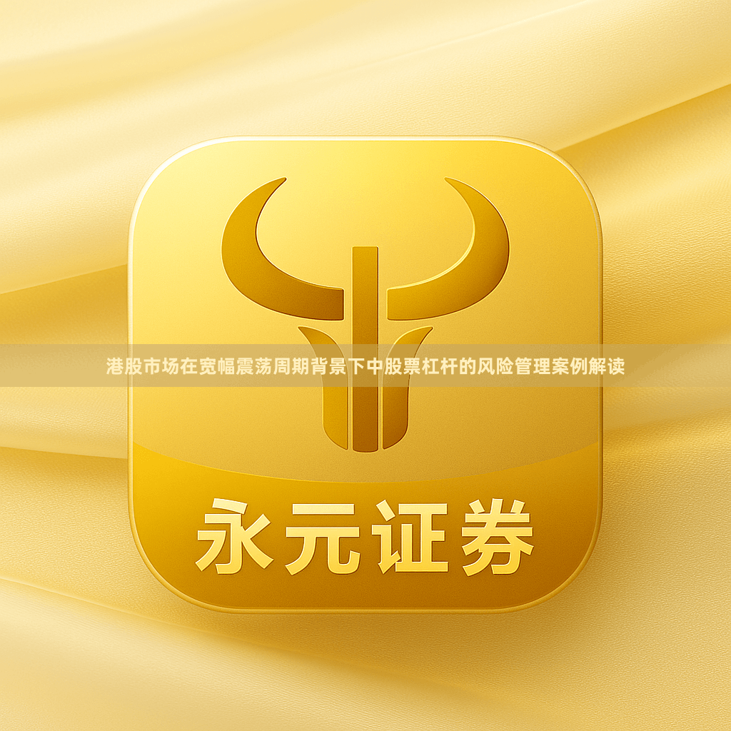港股市场在宽幅震荡周期背景下中股票杠杆的风险管理案例解读