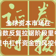 全球资本市场在当前指数反复拉锯阶段里中杠杆资金的风控体系案例