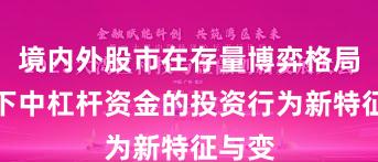 境内外股市在存量博弈格局背景下中杠杆资金的投资行为新特征与变