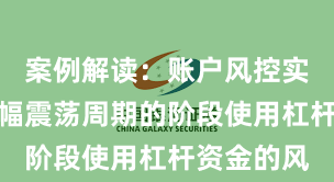 案例解读：账户风控实践处于宽幅震荡周期的阶段使用杠杆资金的风
