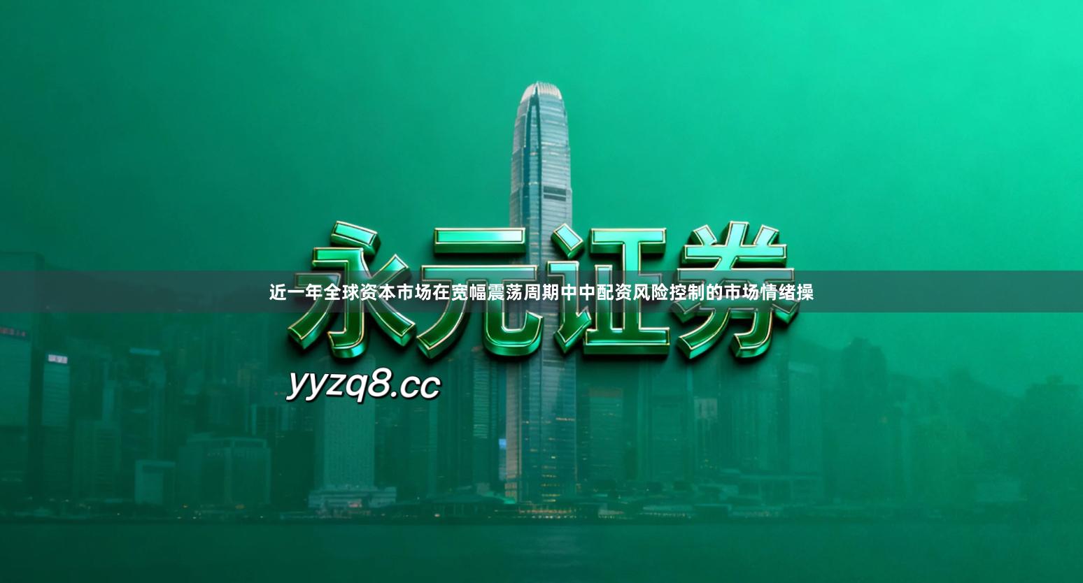近一年全球资本市场在宽幅震荡周期中中配资风险控制的市场情绪操