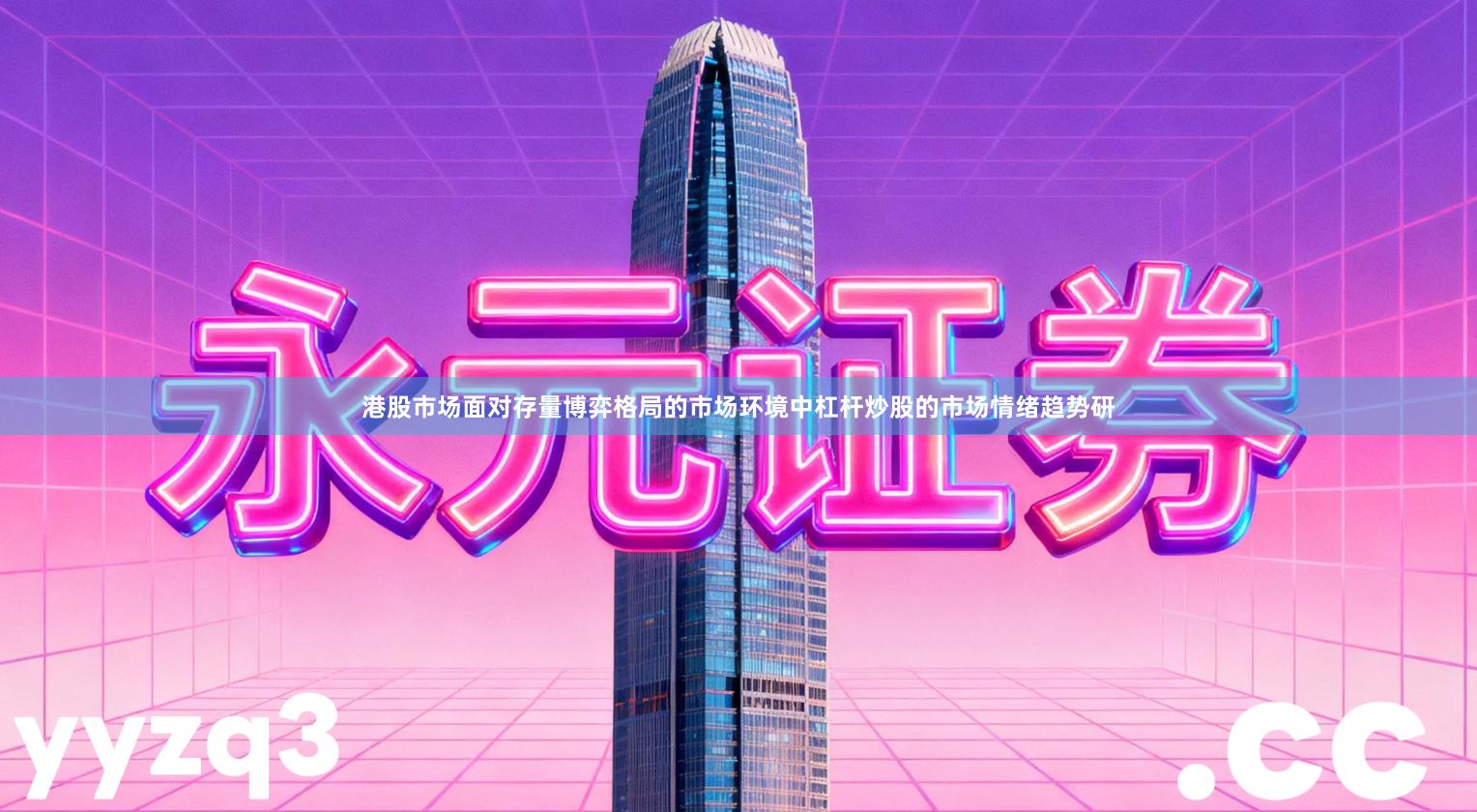 港股市场面对存量博弈格局的市场环境中杠杆炒股的市场情绪趋势研