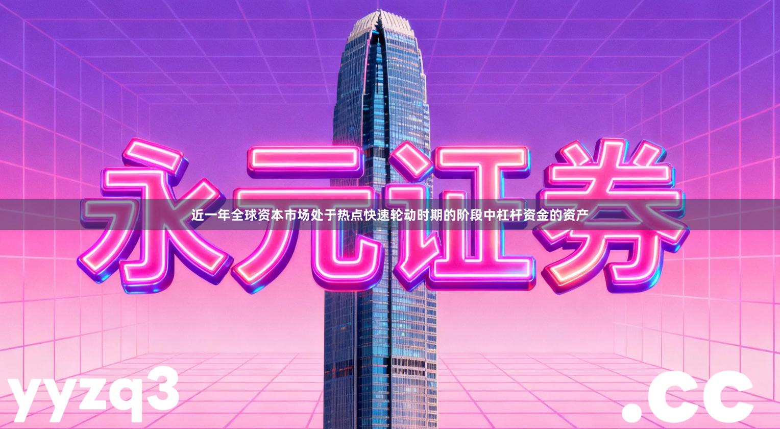 近一年全球资本市场处于热点快速轮动时期的阶段中杠杆资金的资产