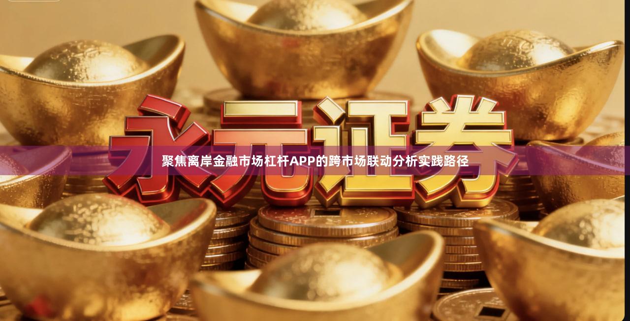 聚焦离岸金融市场杠杆APP的跨市场联动分析实践路径