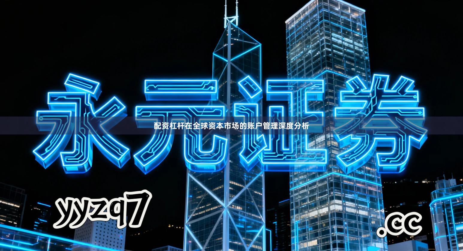 配资杠杆在全球资本市场的账户管理深度分析