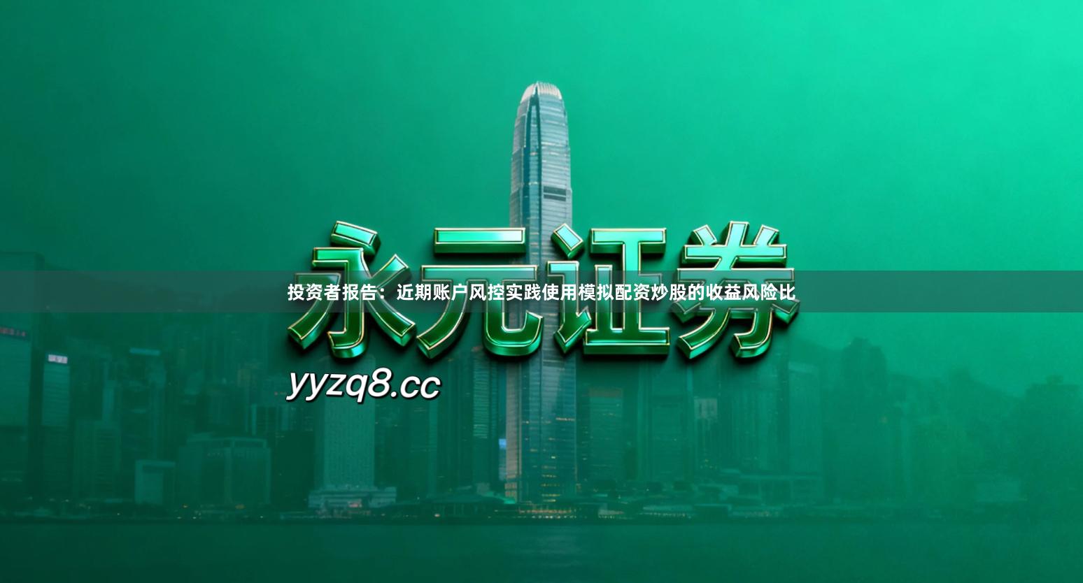 投资者报告：近期账户风控实践使用模拟配资炒股的收益风险比