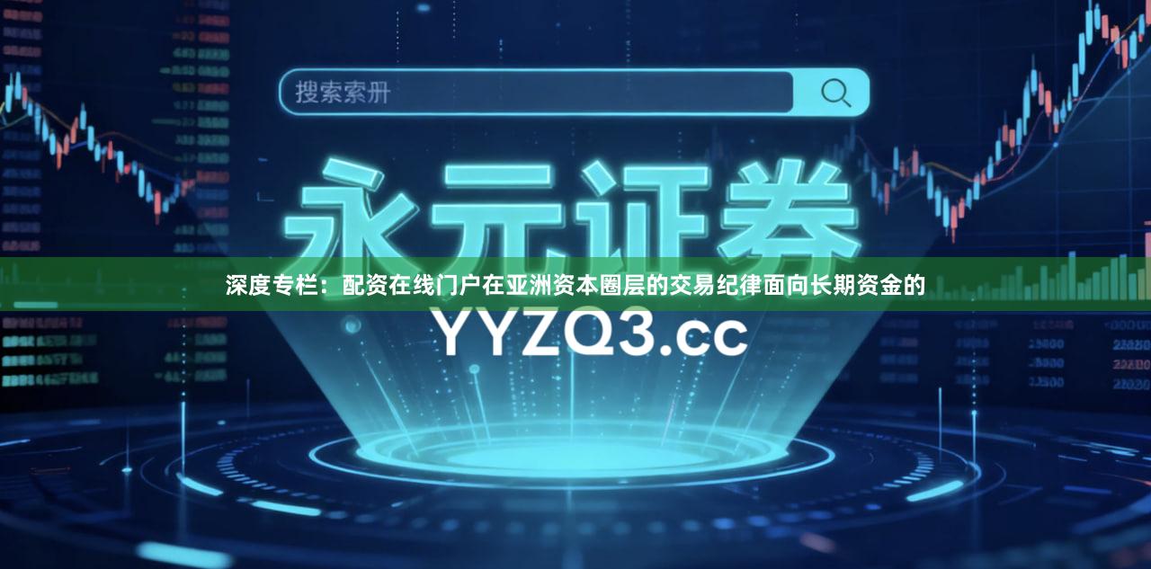 深度专栏：配资在线门户在亚洲资本圈层的交易纪律面向长期资金的
