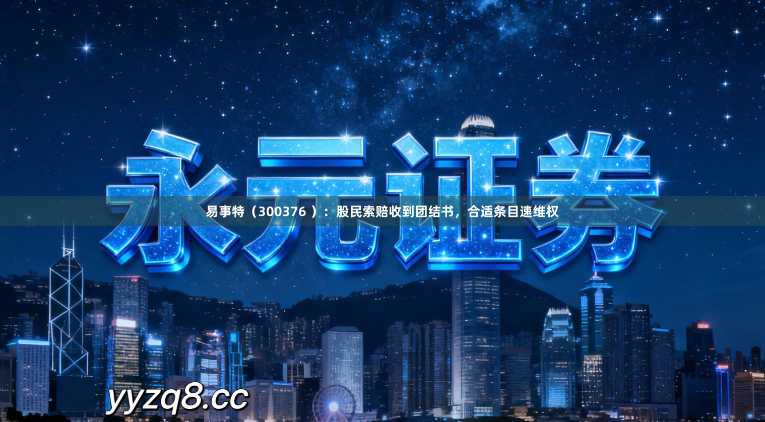 易事特（300376 ）：股民索赔收到团结书，合适条目速维权