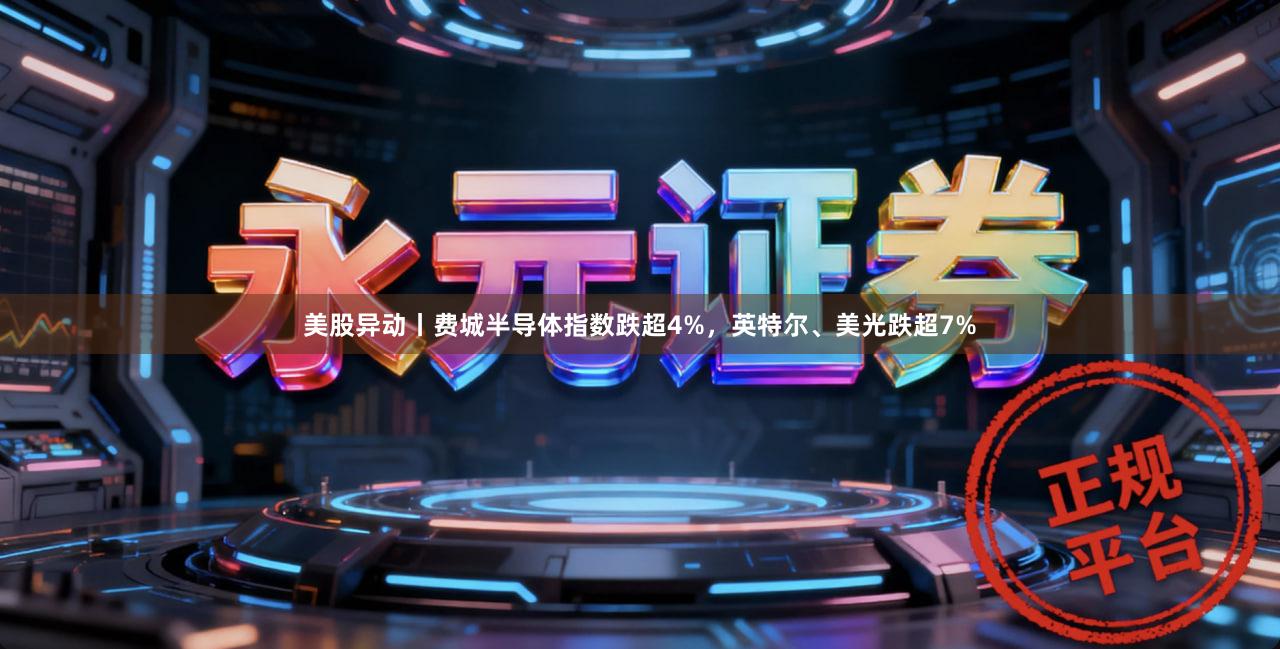 美股异动丨费城半导体指数跌超4%,英特尔、美光跌超7%