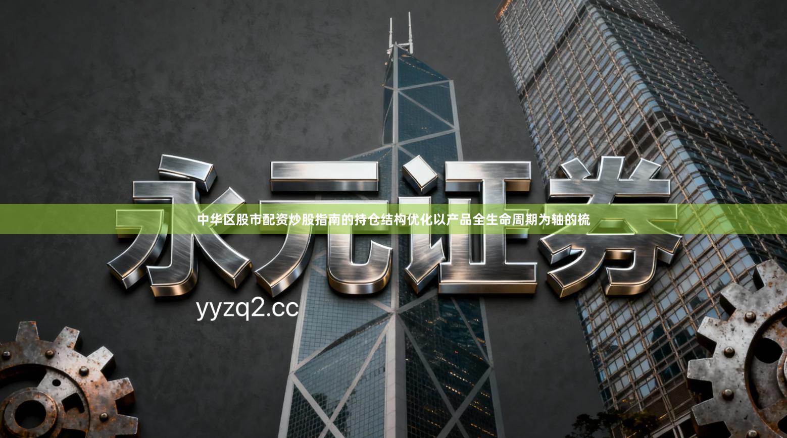 中华区股市配资炒股指南的持仓结构优化以产品全生命周期为轴的梳