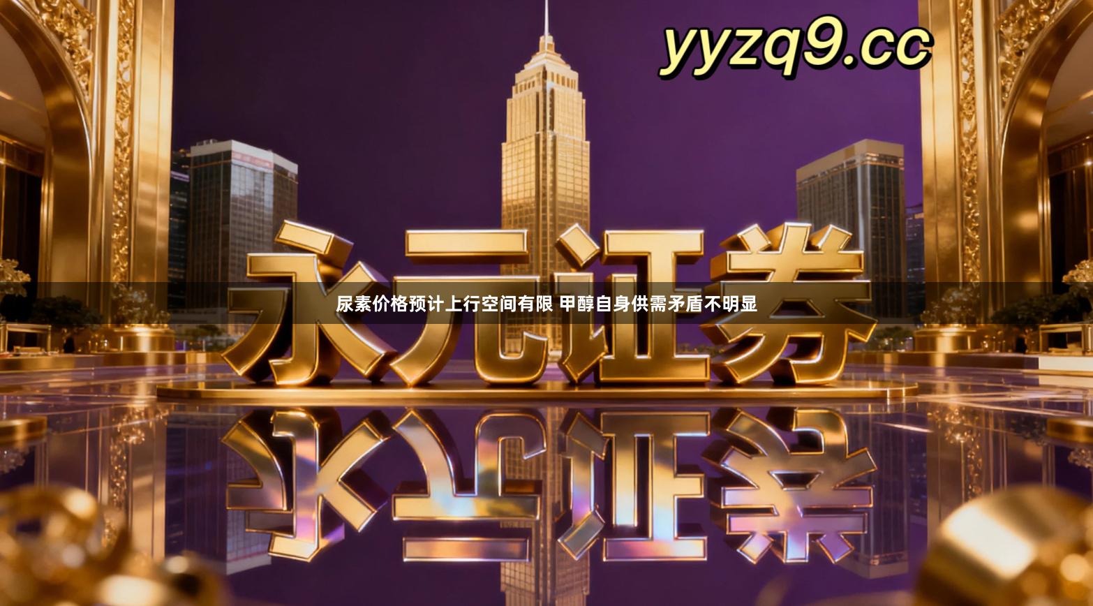 尿素价格预计上行空间有限 甲醇自身供需矛盾不明显